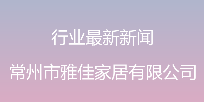 行业最新新闻 - 常州市雅佳家居有限公司