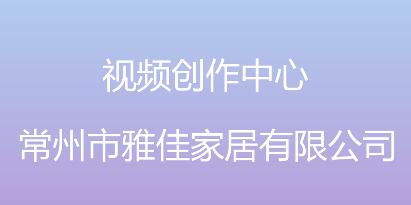 视频创作中心 - 常州市雅佳家居有限公司